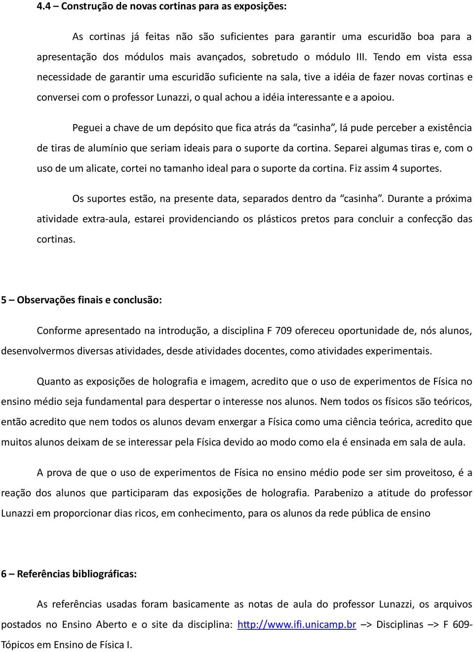 Peguei a chave de um depósito que fica atrás da casinha, lá pude perceber a existência de tiras de alumínio que seriam ideais para o suporte da cortina.