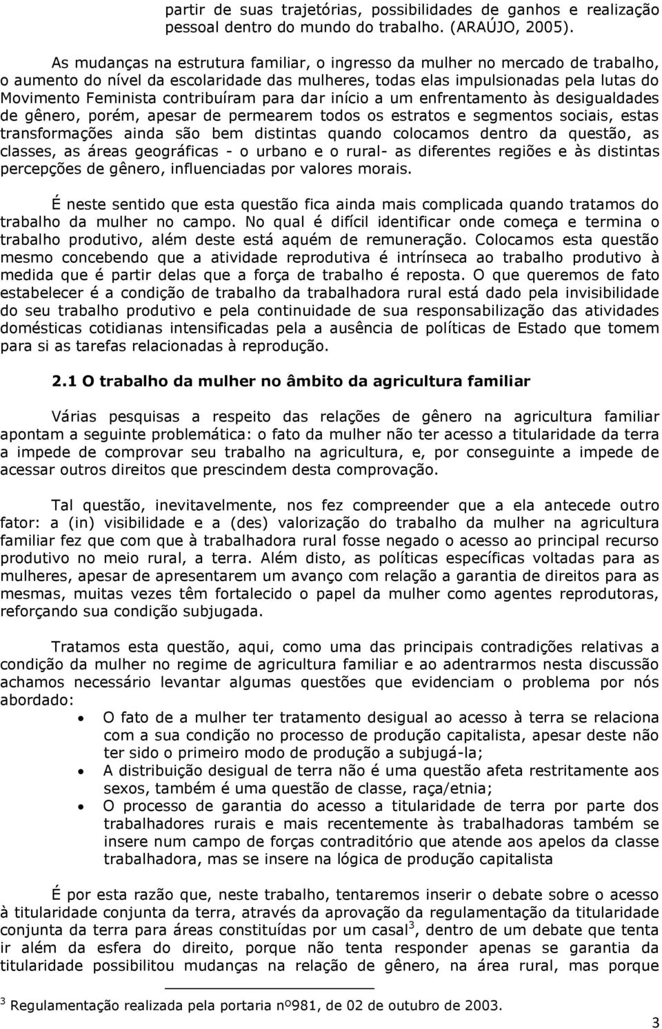 contribuíram para dar início a um enfrentamento às desigualdades de gênero, porém, apesar de permearem todos os estratos e segmentos sociais, estas transformações ainda são bem distintas quando