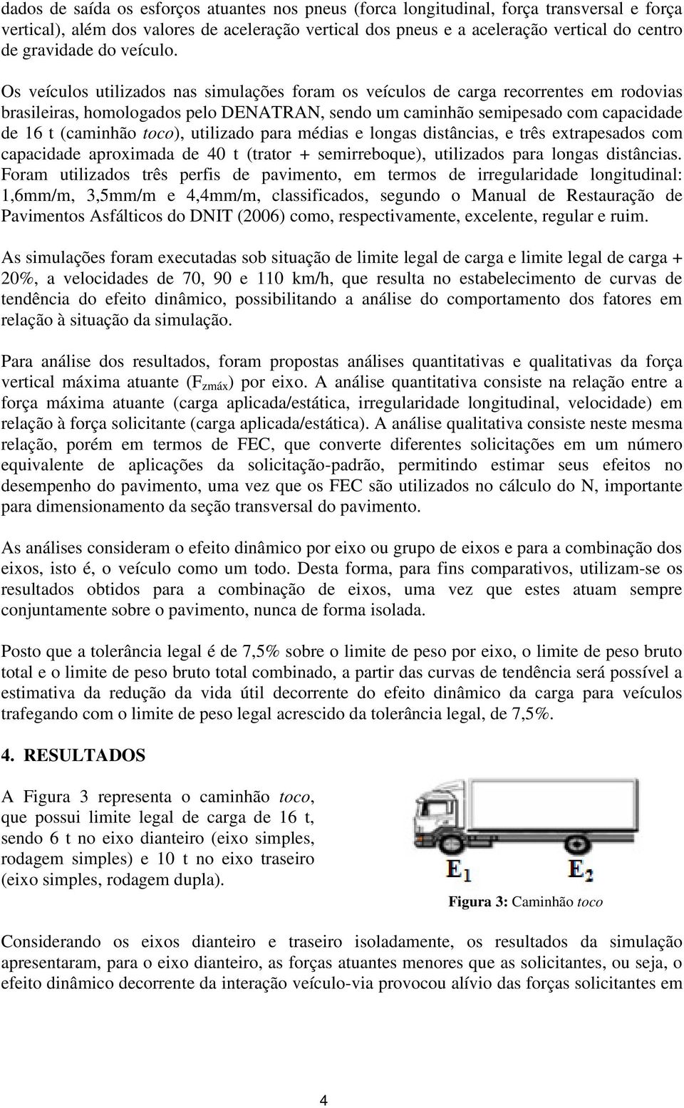 Os veículos utilizados nas simulações foram os veículos de carga recorrentes em rodovias brasileiras, homologados pelo DENATRAN, sendo um caminhão semipesado com capacidade de 16 t (caminhão toco),