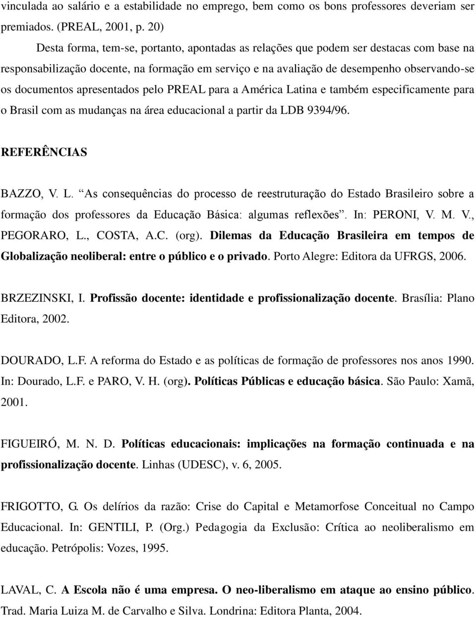 apresentados pelo PREAL para a América Latina e também especificamente para o Brasil com as mudanças na área educacional a partir da LDB 9394/96. REFERÊNCIAS BAZZO, V. L. As consequências do processo de reestruturação do Estado Brasileiro sobre a formação dos professores da Educação Básica: algumas reflexões.