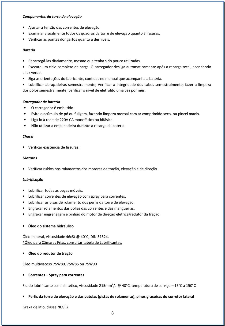 O carregador desliga automaticamente após a recarga total, acendendo a luz verde. Siga as orientações do fabricante, contidas no manual que acompanha a bateria.