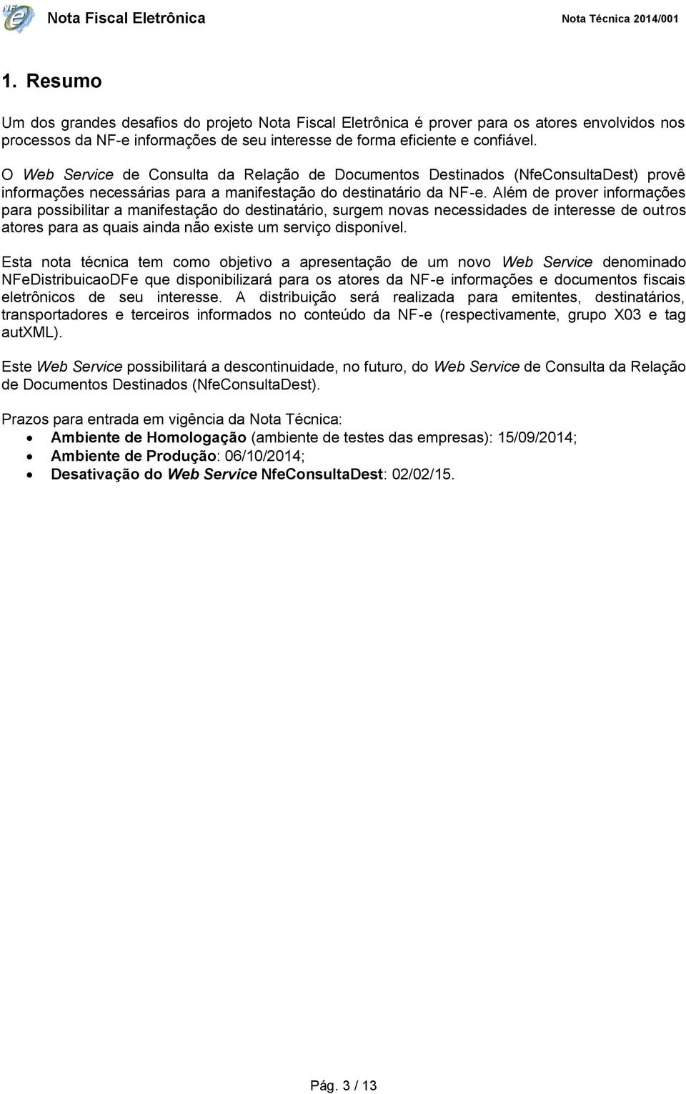 Além de prover informações para possibilitar a manifestação do destinatário, surgem novas necessidades de interesse de outros atores para as quais ainda não existe um serviço disponível.