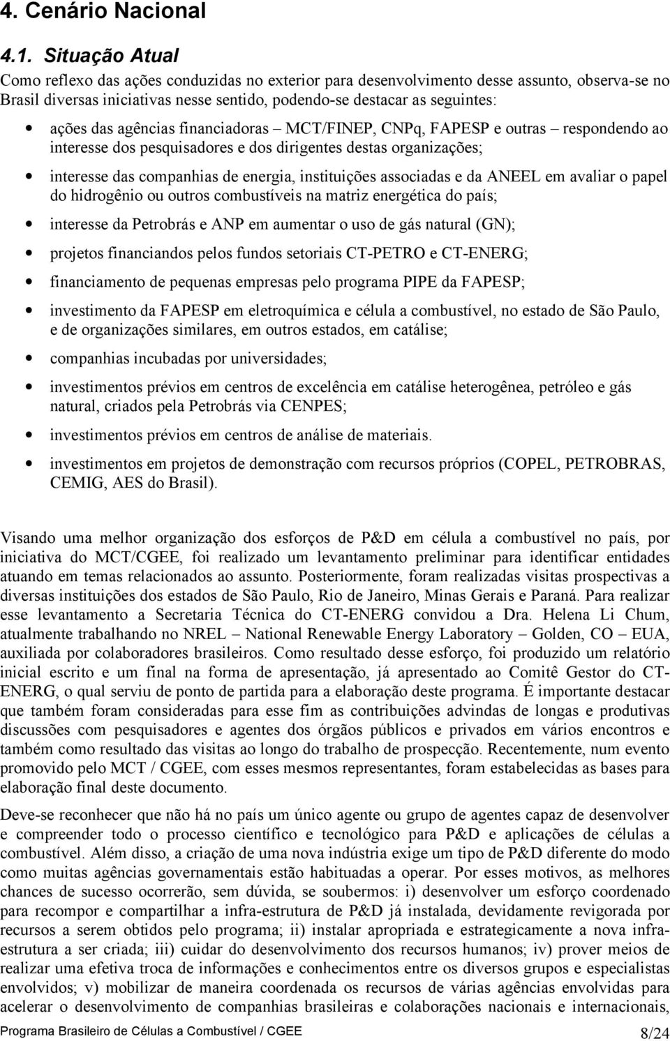 agências financiadoras MCT/FINEP, CNPq, FAPESP e outras respondendo ao interesse dos pesquisadores e dos dirigentes destas organizações; interesse das companhias de energia, instituições associadas e