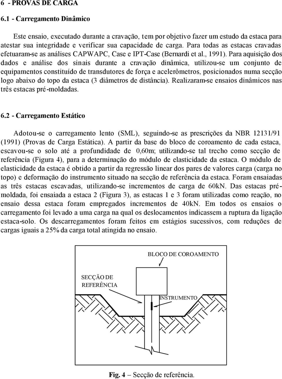 Para aquisição dos dados e análise dos sinais durante a cravação dinâmica, utilizou-se um conjunto de equipamentos constituído de transdutores de força e acelerômetros, posicionados numa secção logo