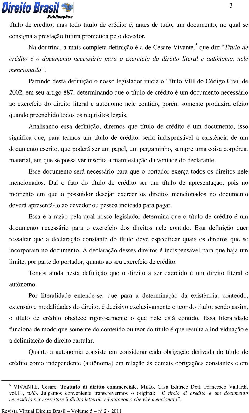 Partindo desta definição o nosso legislador inicia o Título VIII do Código Civil de 2002, em seu artigo 887, determinando que o título de crédito é um documento necessário ao exercício do direito