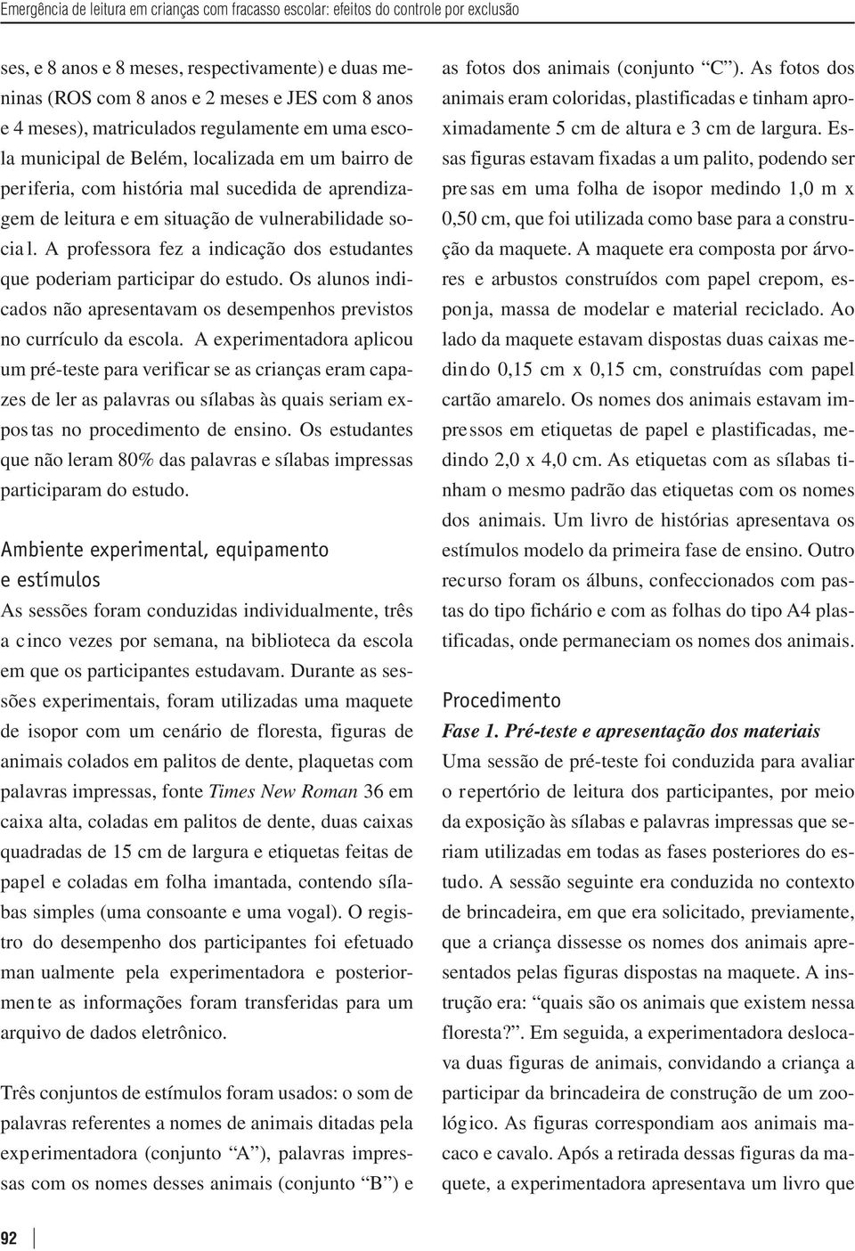 A professora fez a indicação dos estudantes que poderiam participar do estudo. Os alunos indicados não apresentavam os desempenhos previstos no currículo da escola.