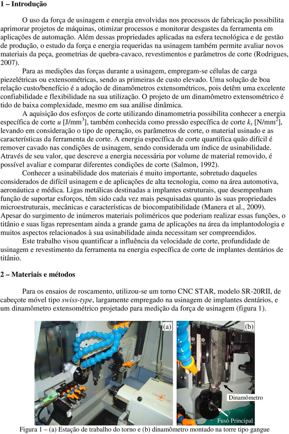 Além dessas propriedades aplicadas na esfera tecnológica e de gestão de produção, o estudo da força e energia requeridas na usinagem também permite avaliar novos materiais da peça, geometrias de