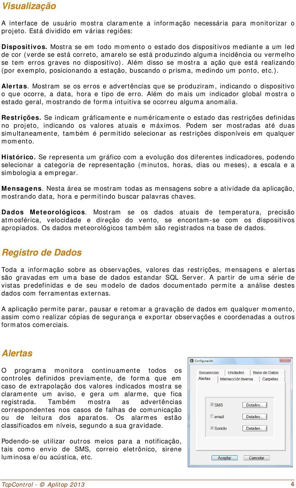 Além disso se mostra a ação que está realizando (por exemplo, posicionando a estação, buscando o prisma, medindo um ponto, etc.). Alertas.