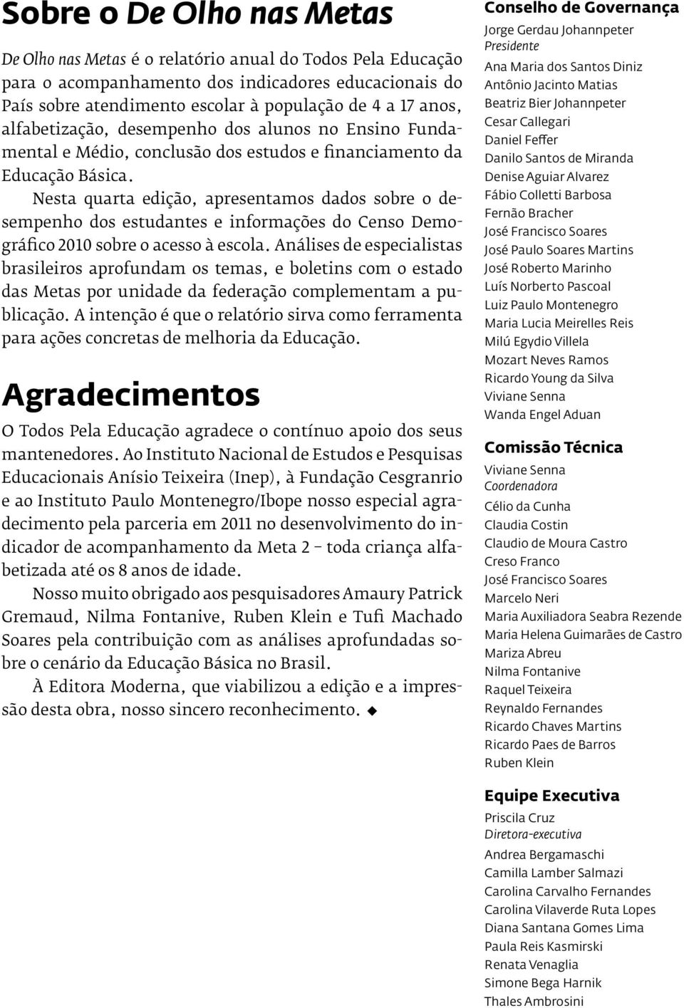 Nesta quarta edição, apresentamos dados sobre o desempenho dos estudantes e informações do Censo Demográfico 2010 sobre o acesso à escola.