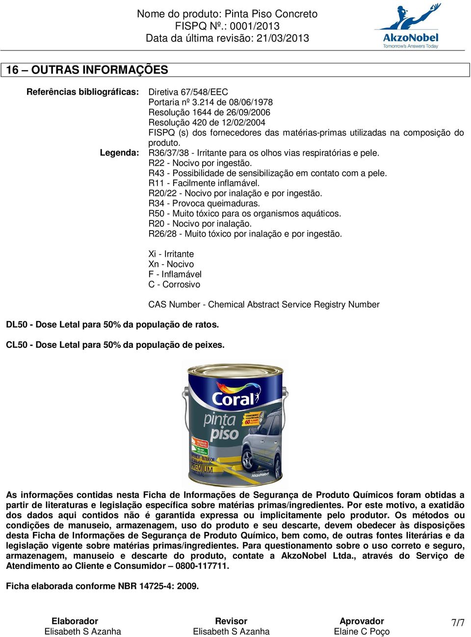 Legenda: R36/37/38 - Irritante para os olhos vias respiratórias e pele. R22 - Nocivo por ingestão. R43 - Possibilidade de sensibilização em contato com a pele. R11 - Facilmente inflamável.