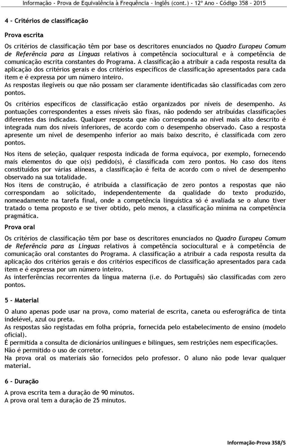 A classificação a atribuir a cada resposta resulta da aplicação dos critérios gerais e dos critérios específicos de classificação apresentados para cada item e é expressa por um número inteiro.