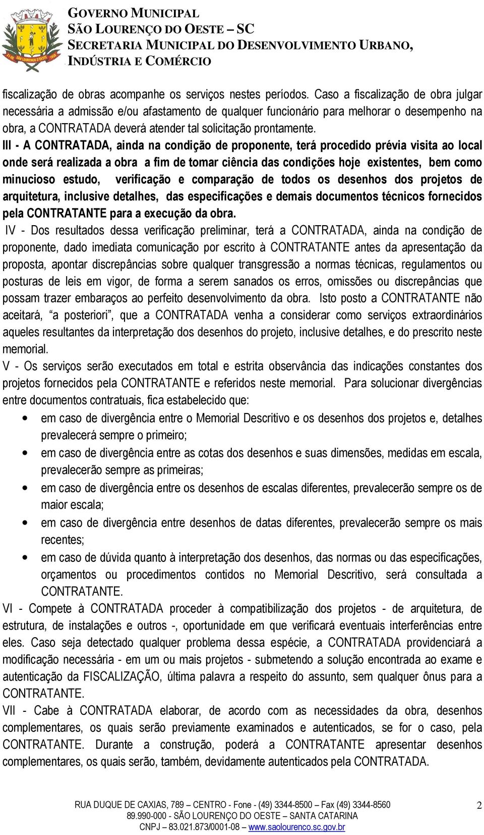 III - A CONTRATADA, ainda na condição de proponente, terá procedido prévia visita ao local onde será realizada a obra a fim de tomar ciência das condições hoje existentes, bem como minucioso estudo,