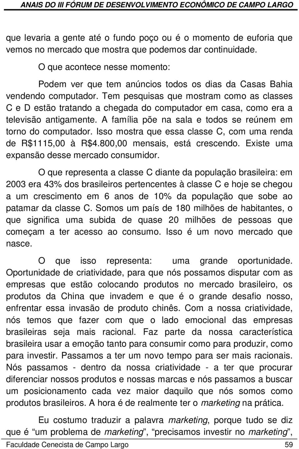 Tem pesquisas que mostram como as classes C e D estão tratando a chegada do computador em casa, como era a televisão antigamente. A família põe na sala e todos se reúnem em torno do computador.