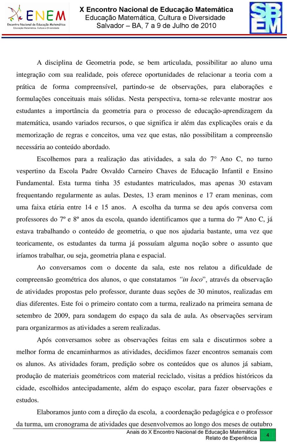 Nesta perspectiva, torna-se relevante mostrar aos estudantes a importância da geometria para o processo de educação-aprendizagem da matemática, usando variados recursos, o que significa ir além das