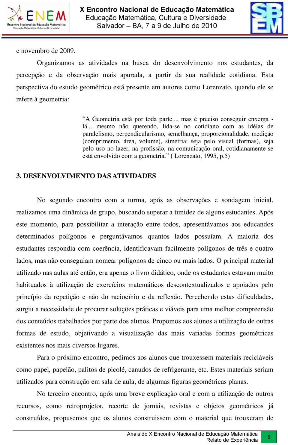 .. mesmo não querendo, lida-se no cotidiano com as idéias de paralelismo, perpendicularismo, semelhança, proporcionalidade, medição (comprimento, área, volume), simetria: seja pelo visual (formas),