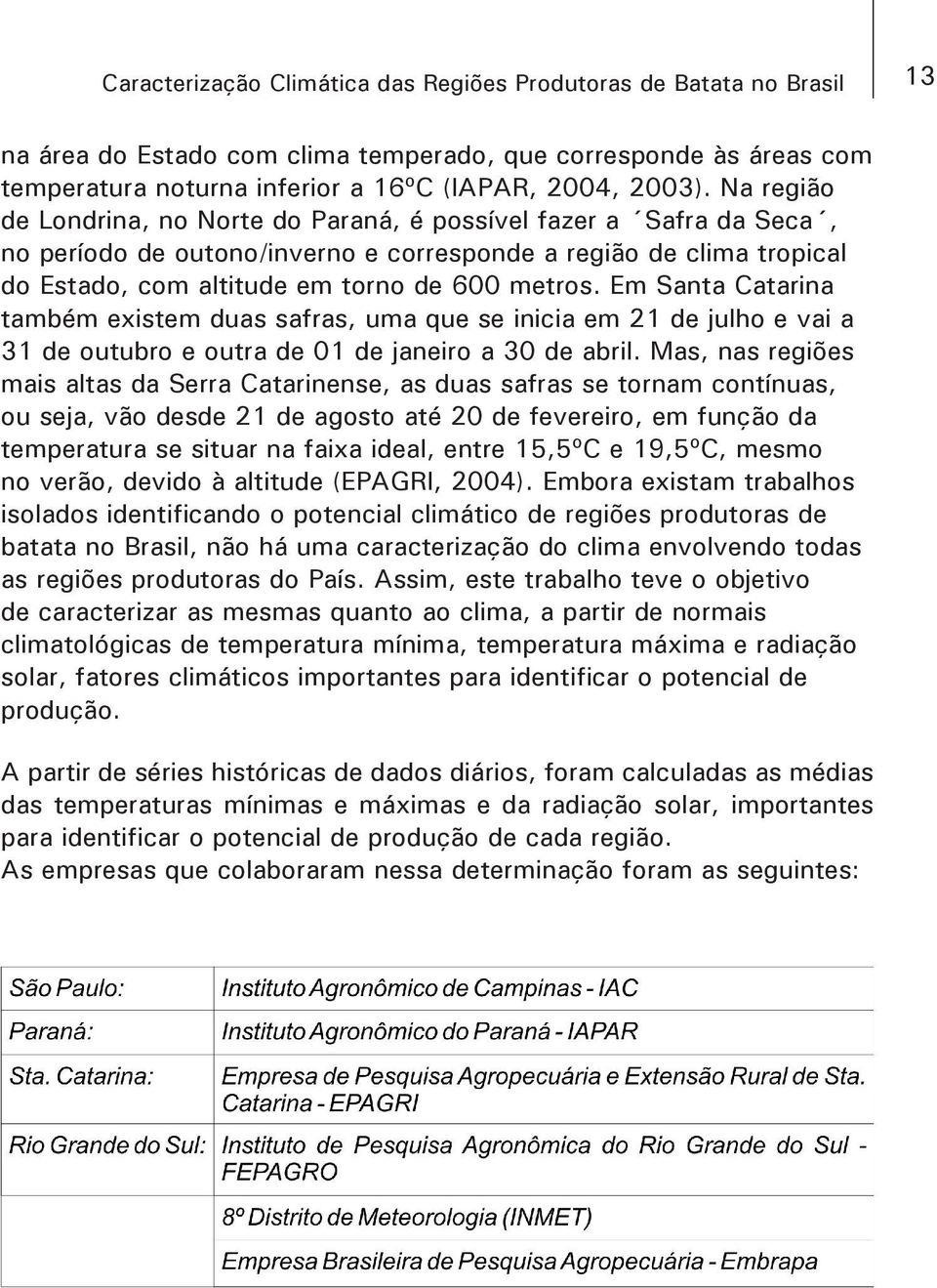 Em Santa Catarina também existem duas safras, uma que se inicia em 21 de julho e vai a 31 de outubro e outra de 01 de janeiro a 30 de abril.