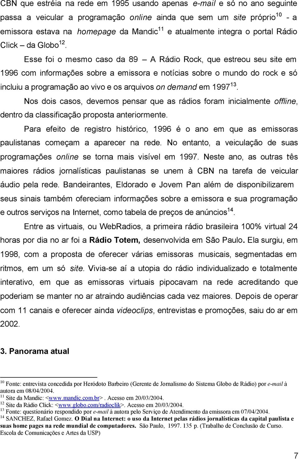 Esse foi o mesmo caso da 89 A Rádio Rock, que estreou seu site em 1996 com informações sobre a emissora e notícias sobre o mundo do rock e só incluiu a programação ao vivo e os arquivos on demand em