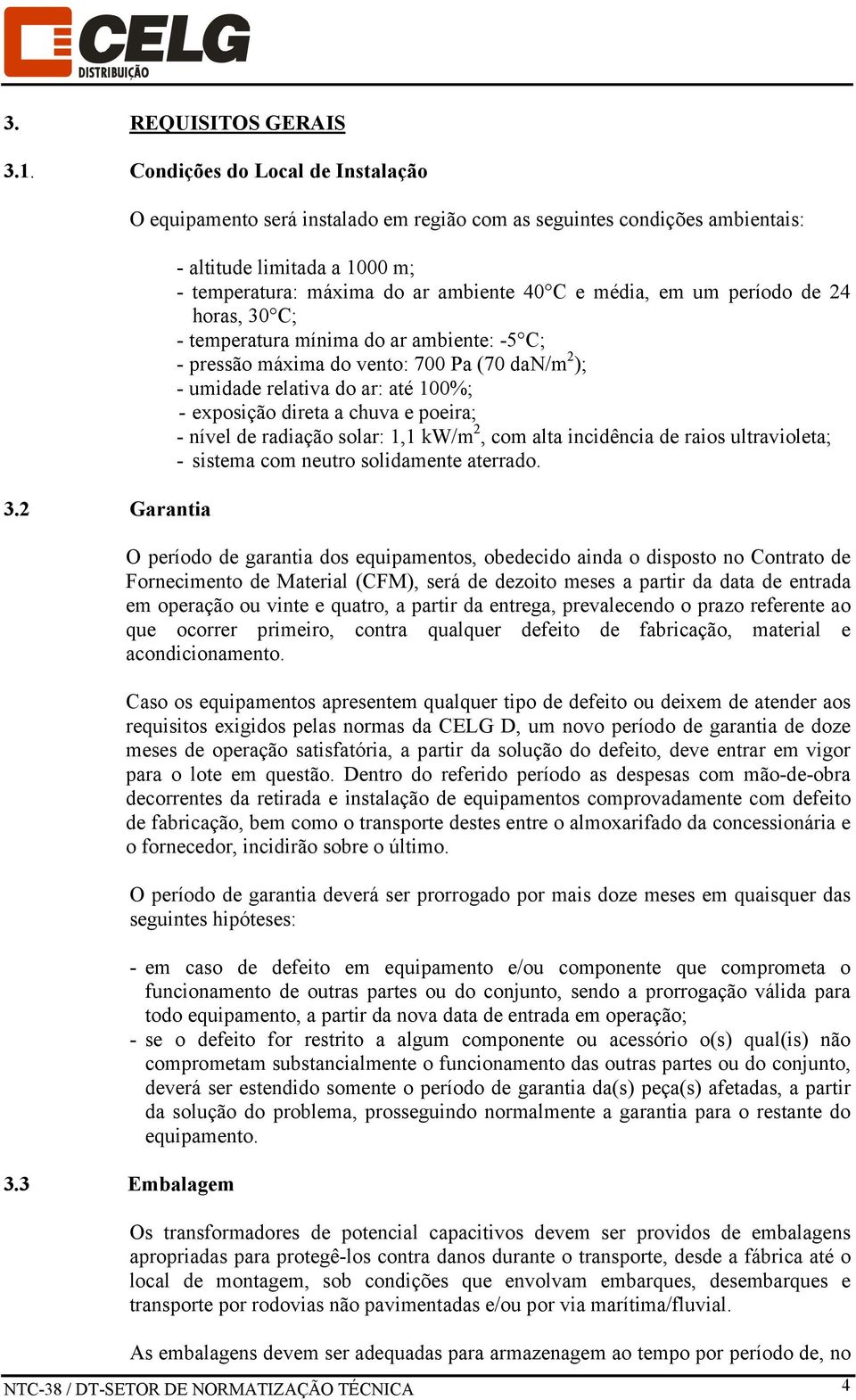 30 C; - temperatura mínima do ar ambiente: -5 C; - pressão máxima do vento: 700 Pa (70 dan/m 2 ); - umidade relativa do ar: até 100%; - exposição direta a chuva e poeira; - nível de radiação solar: