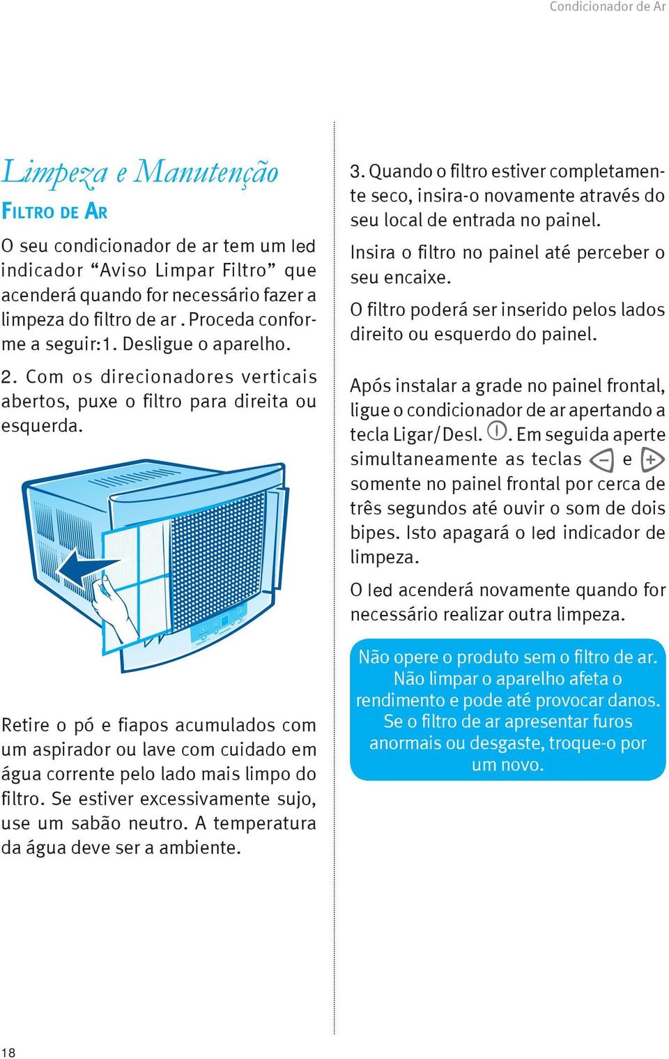 Retire o pó e fiapos acumulados com um aspirador ou lave com cuidado em água corrente pelo lado mais limpo do filtro. Se estiver excessivamente sujo, use um sabão neutro.