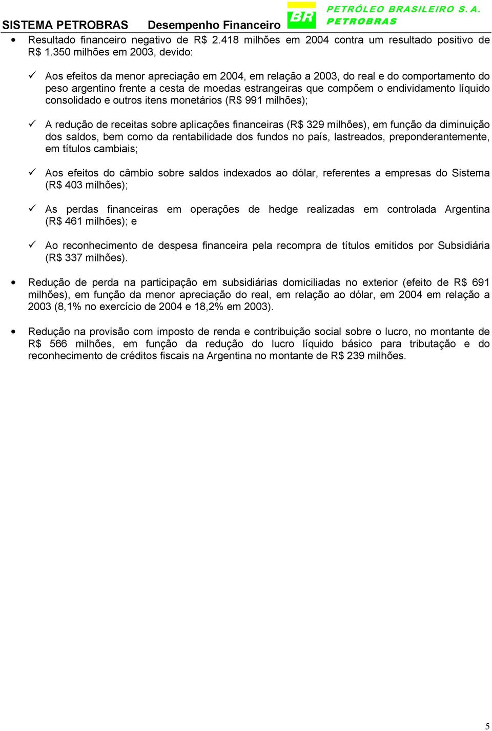 líquido consolidado e outros itens monetários (R$ 991 milhões); A redução de receitas sobre aplicações financeiras (R$ 329 milhões), em função da diminuição dos saldos, bem como da rentabilidade dos