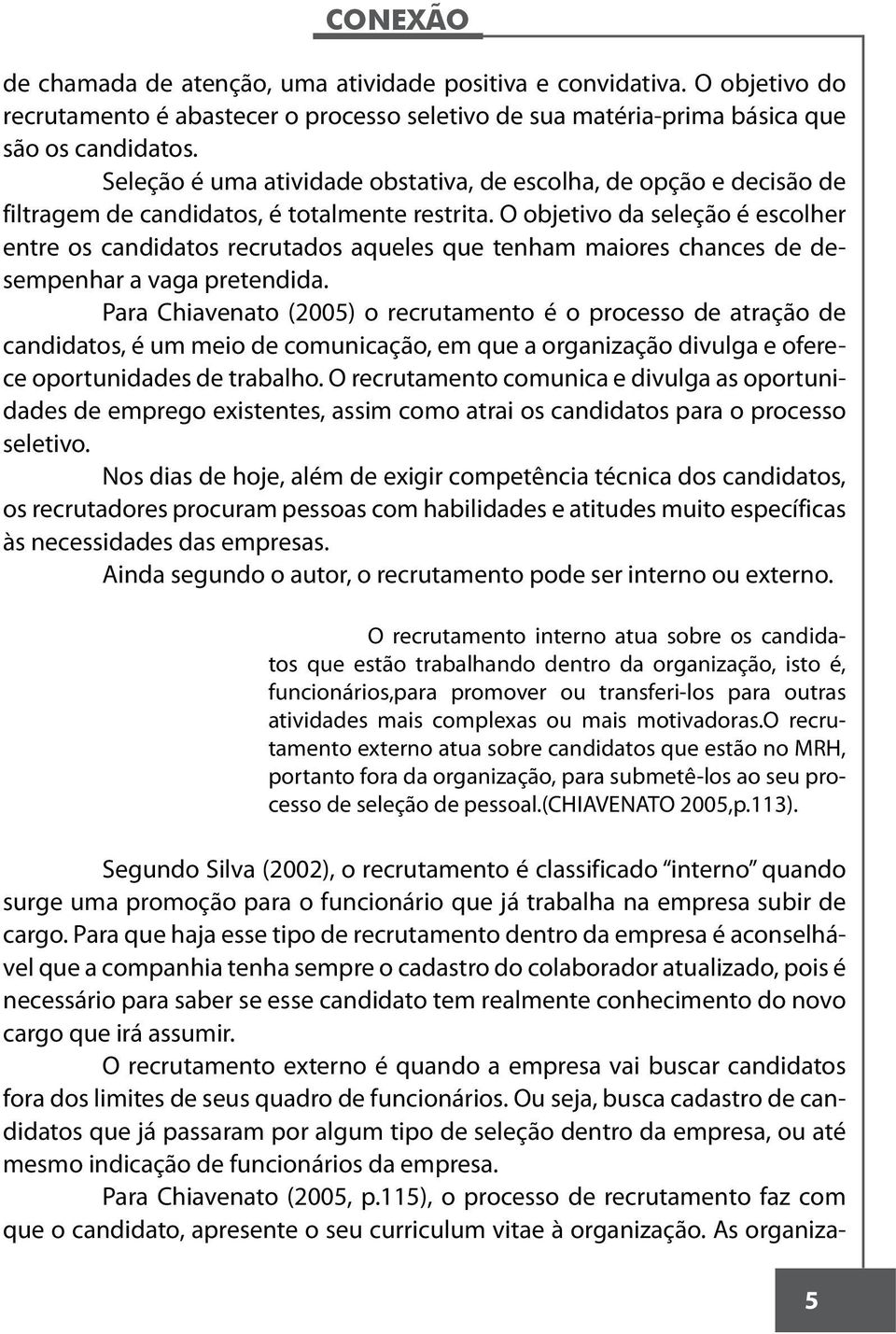 O objetivo da seleção é escolher entre os candidatos recrutados aqueles que tenham maiores chances de desempenhar a vaga pretendida.