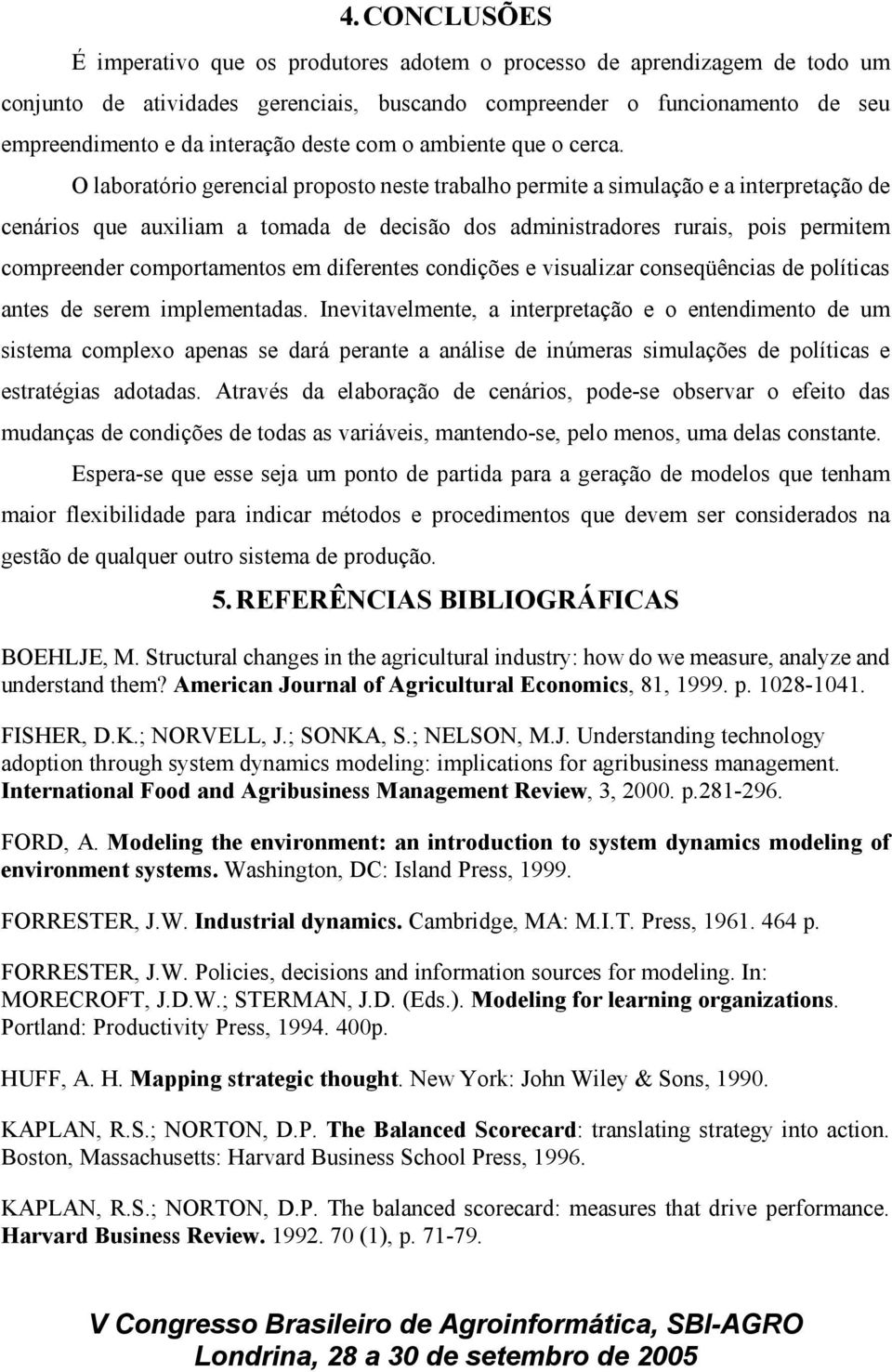 O laboratório gerencial proposto neste trabalho permite a simulação e a interpretação de cenários que auxiliam a tomada de decisão dos administradores rurais, pois permitem compreender comportamentos