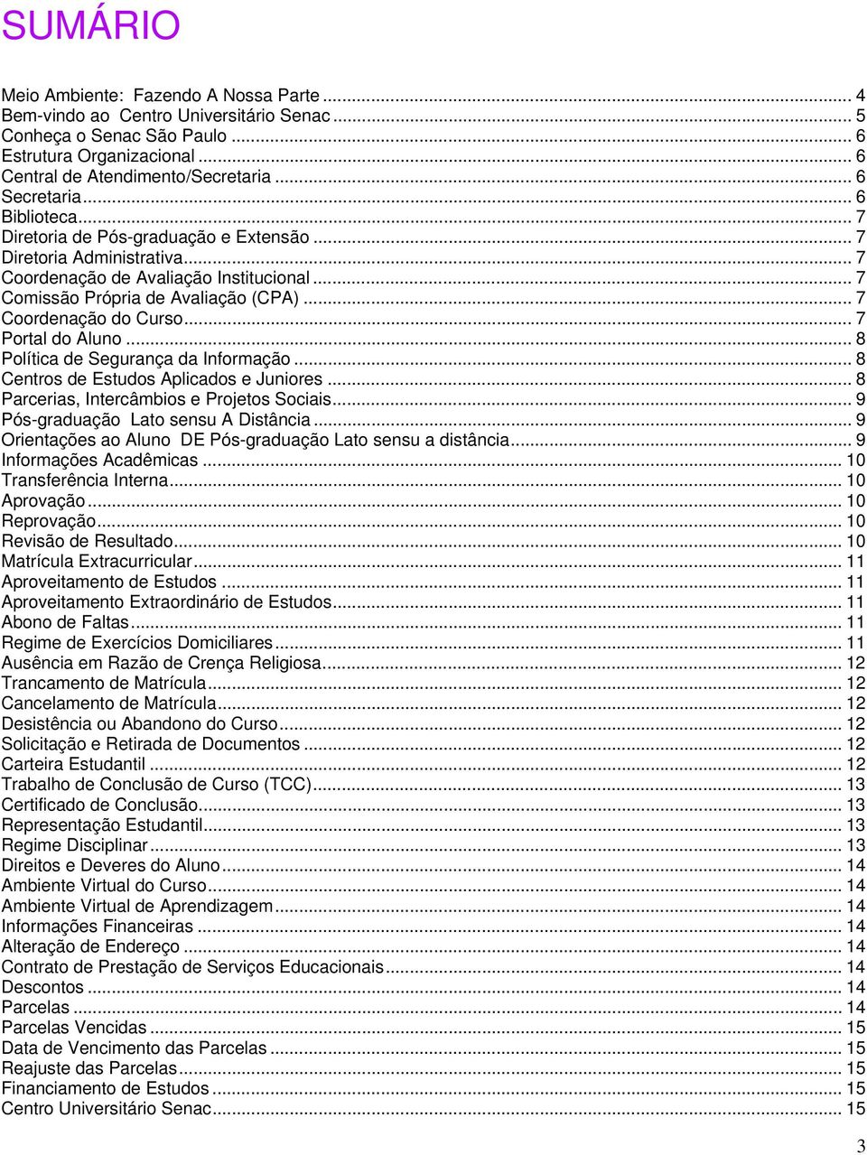 .. 7 Coordenação do Curso... 7 Portal do Aluno... 8 Política de Segurança da Informação... 8 Centros de Estudos Aplicados e Juniores... 8 Parcerias, Intercâmbios e Projetos Sociais.