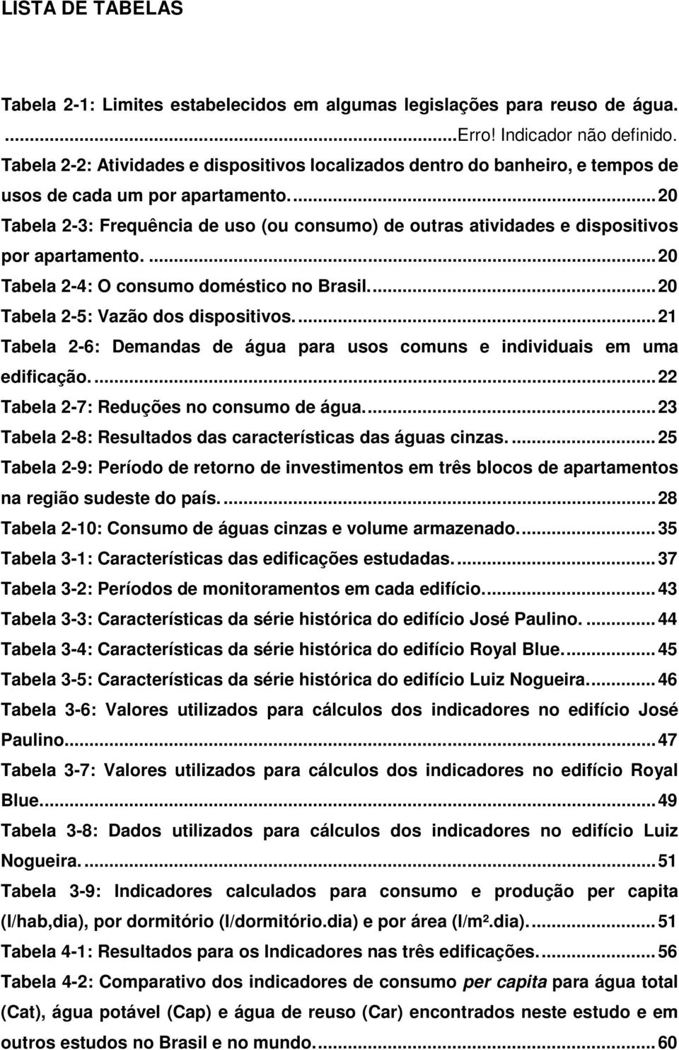 ... 20 Tabela 2-3: Frequência de uso (ou consumo) de outras atividades e dispositivos por apartamento.... 20 Tabela 2-4: O consumo doméstico no Brasil.... 20 Tabela 2-5: Vazão dos dispositivos.