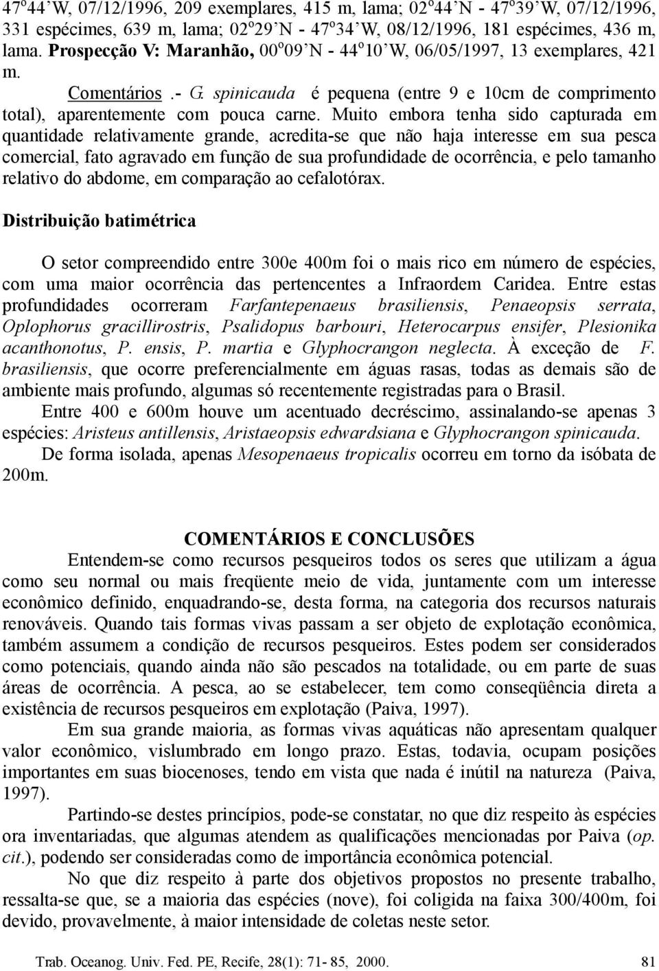 Muito embora tenha sido capturada em quantidade relativamente grande, acredita-se que não haja interesse em sua pesca comercial, fato agravado em função de sua profundidade de ocorrência, e pelo