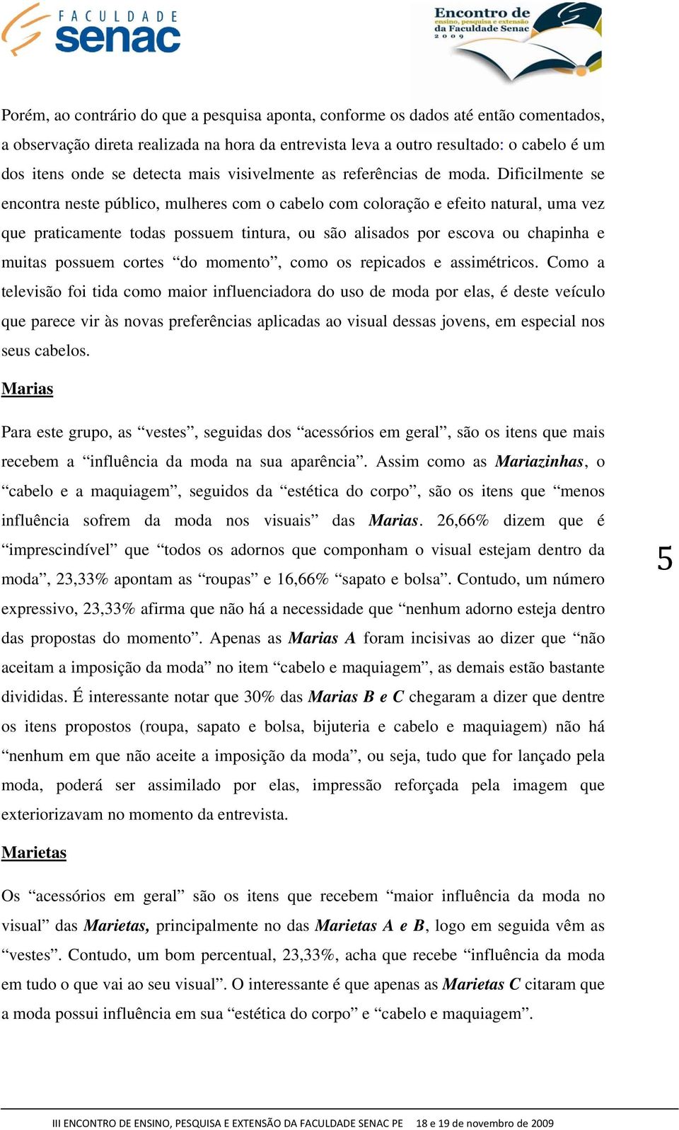 Dificilmente se encontra neste público, mulheres com o cabelo com coloração e efeito natural, uma vez que praticamente todas possuem tintura, ou são alisados por escova ou chapinha e muitas possuem