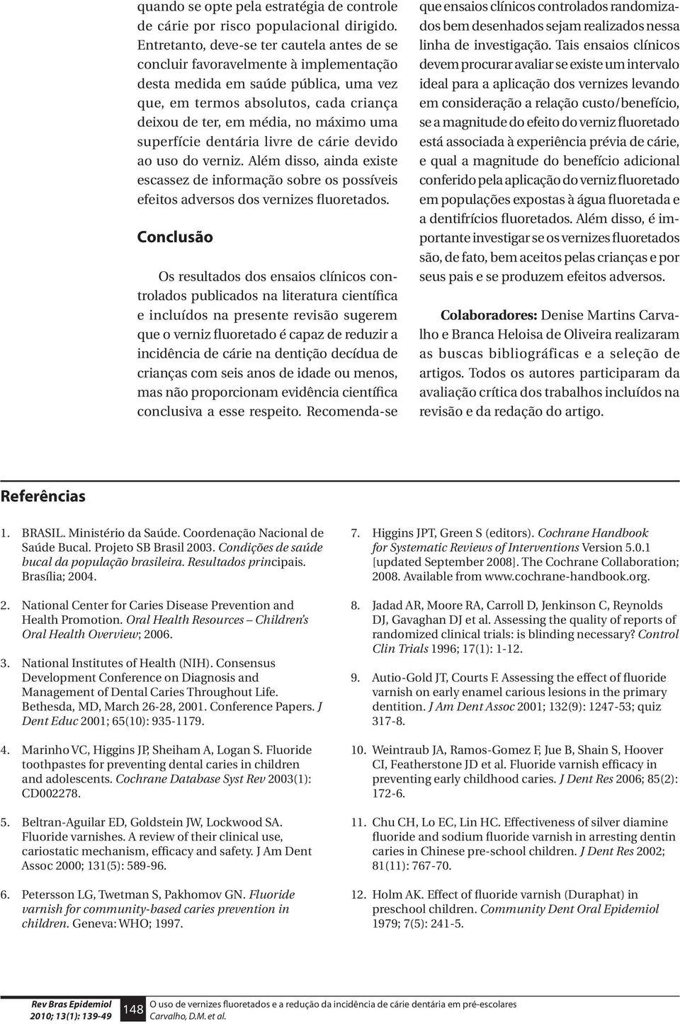 uma superfície dentária livre de cárie devido ao uso do verniz. Além disso, ainda existe escassez de informação sobre os possíveis efeitos adversos dos vernizes fluoretados.