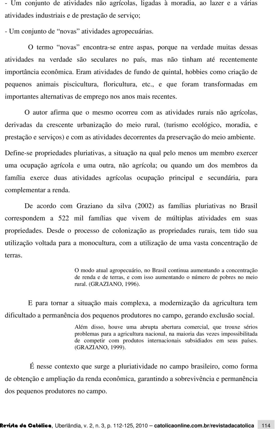 Eram atividades de fundo de quintal, hobbies como criação de pequenos animais piscicultura, floricultura, etc., e que foram transformadas em importantes alternativas de emprego nos anos mais recentes.