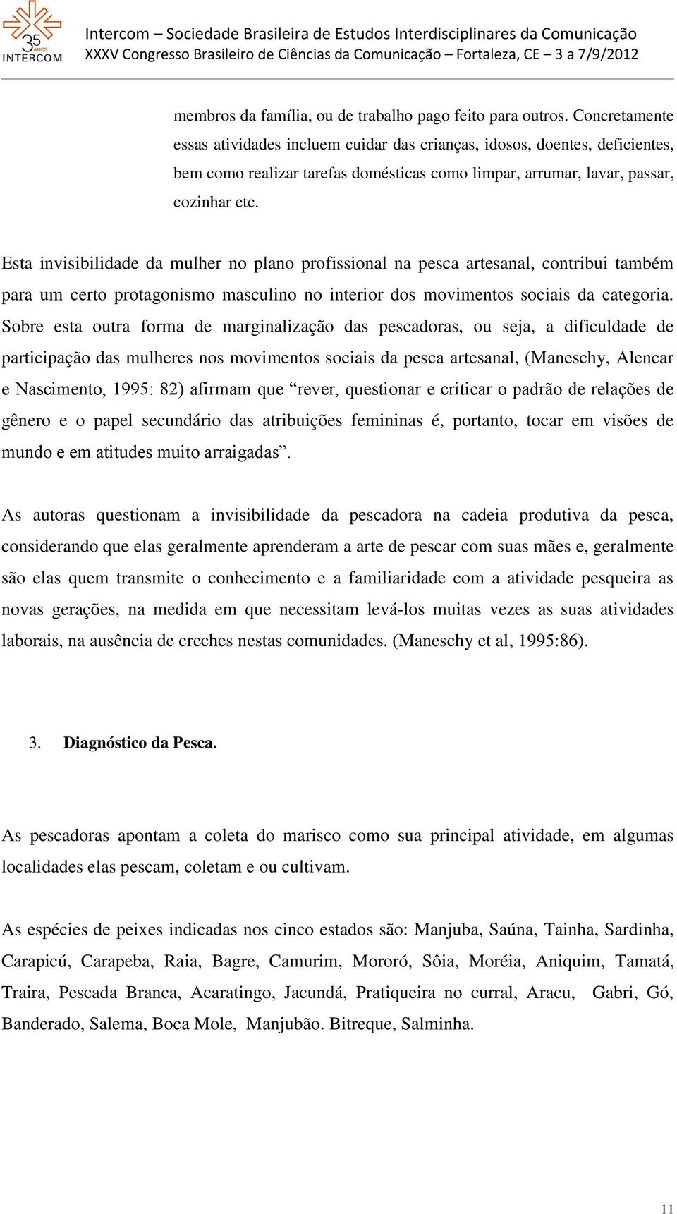 Esta invisibilidade da mulher no plano profissional na pesca artesanal, contribui também para um certo protagonismo masculino no interior dos movimentos sociais da categoria.