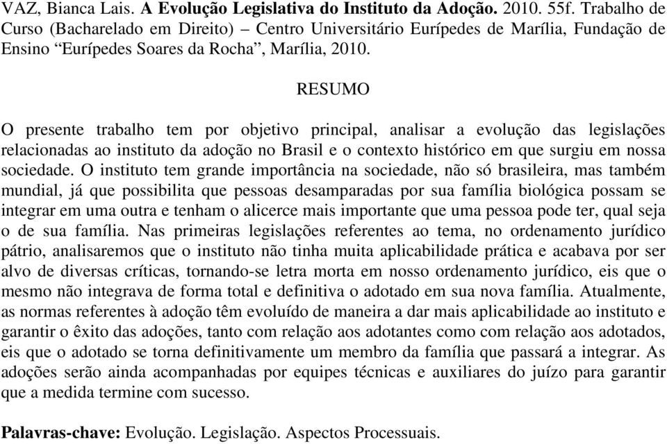 RESUMO O presente trabalho tem por objetivo principal, analisar a evolução das legislações relacionadas ao instituto da adoção no Brasil e o contexto histórico em que surgiu em nossa sociedade.