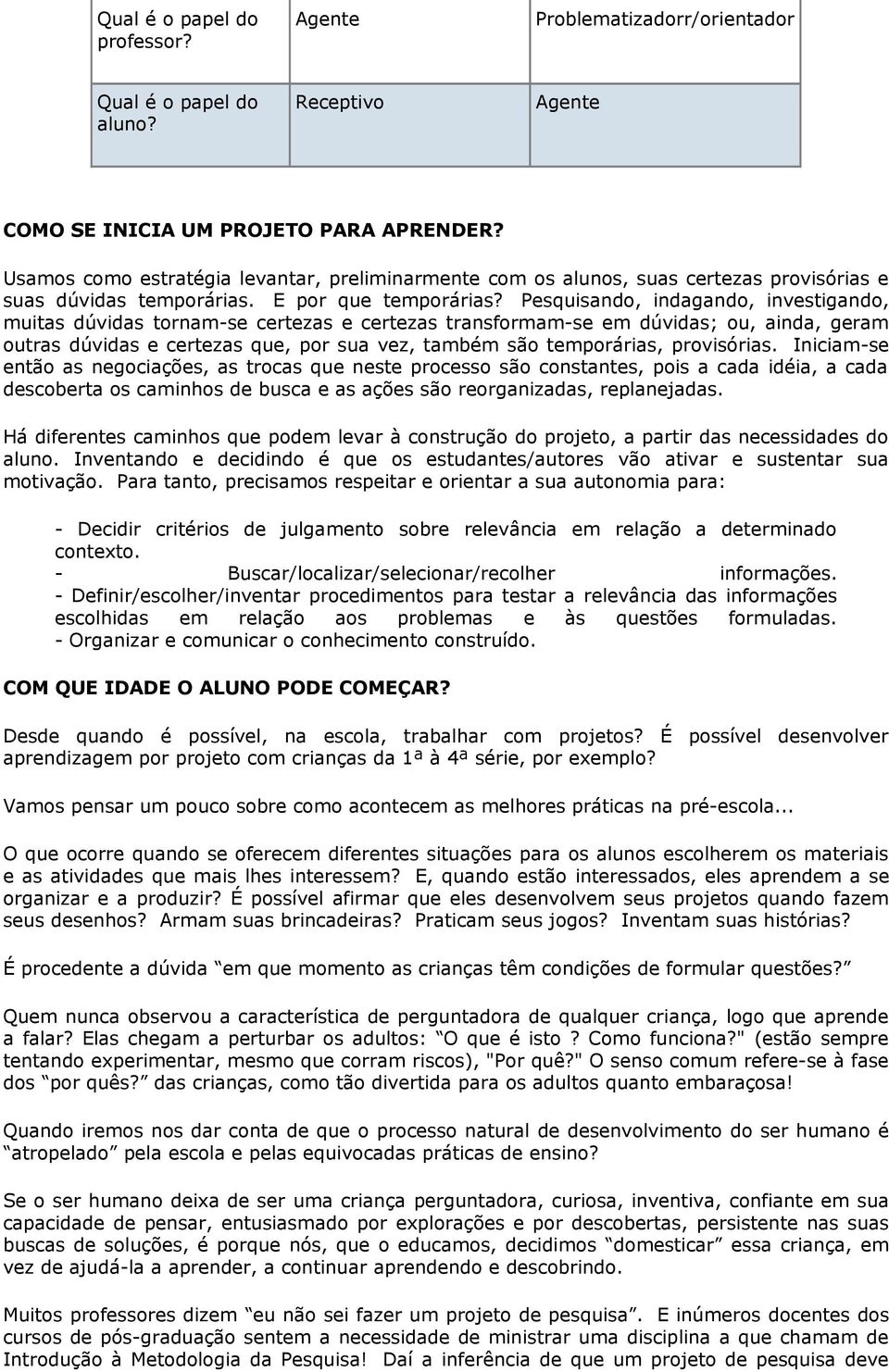 Pesquisando, indagando, investigando, muitas dúvidas tornam-se certezas e certezas transformam-se em dúvidas; ou, ainda, geram outras dúvidas e certezas que, por sua vez, também são temporárias,