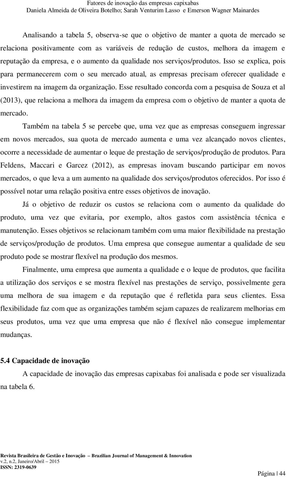 Esse resultado concorda com a pesquisa de Souza et al (2013), que relaciona a melhora da imagem da empresa com o objetivo de manter a quota de mercado.