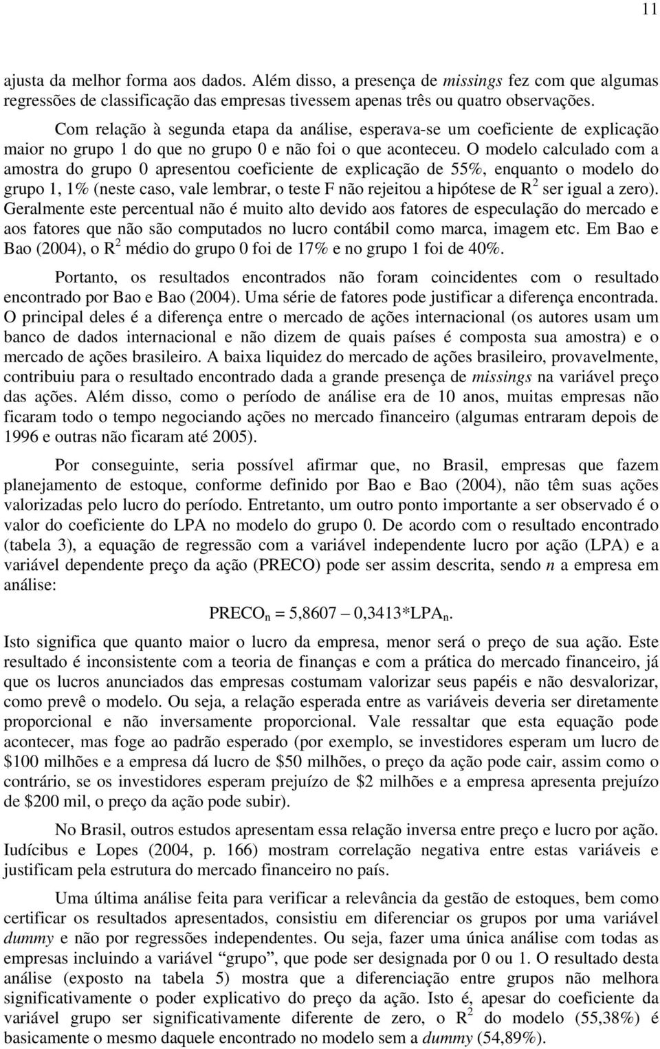 O modelo calculado com a amosra do grupo 0 apresenou coeficiene de explicação de 55%, enquano o modelo do grupo 1, 1% (nese caso, vale lembrar, o ese F não rejeiou a hipóese de R 2 ser igual a zero).