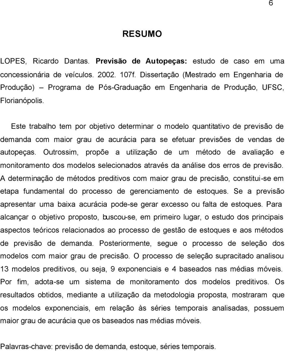 Este trabalho tem por objetivo determinar o modelo quantitativo de previsão de demanda com maior grau de acurácia para se efetuar previsões de vendas de autopeças.