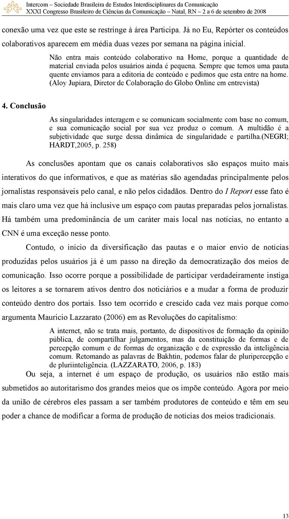 Sempre que temos uma pauta quente enviamos para a editoria de conteúdo e pedimos que esta entre na home. (Aloy Jupiara, Diretor de Colaboração do Globo Online em entrevista) 4.