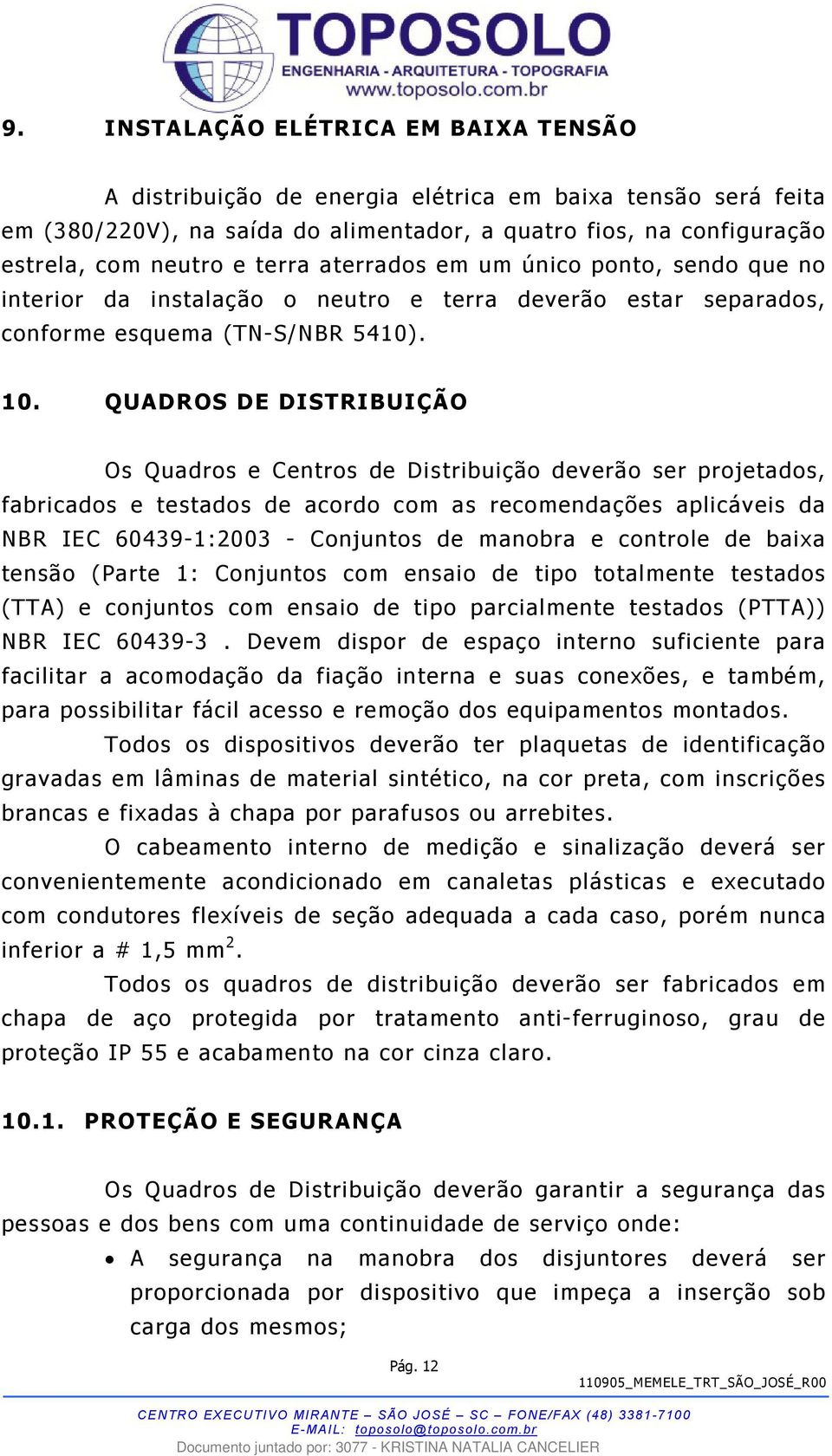 QUADROS DE DISTRIBUIÇÃO Os Quadros e Centros de Distribuição deverão ser projetados, fabricados e testados de acordo com as recomendações aplicáveis da NBR IEC 60439-1:2003 - Conjuntos de manobra e