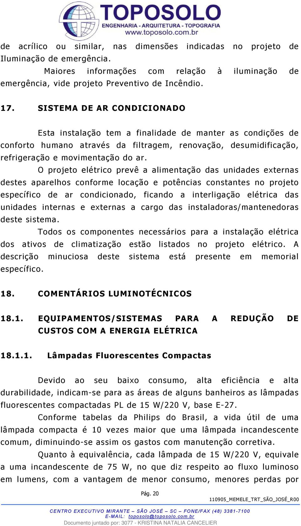 O projeto elétrico prevê a alimentação das unidades externas destes aparelhos conforme locação e potências constantes no projeto específico de ar condicionado, ficando a interligação elétrica das