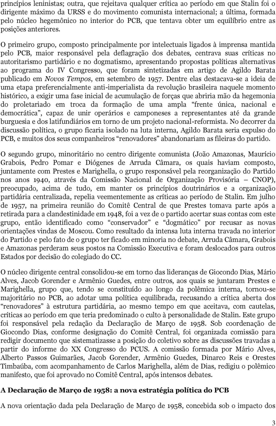 O primeiro grupo, composto principalmente por intelectuais ligados à imprensa mantida pelo PCB, maior responsável pela deflagração dos debates, centrava suas críticas no autoritarismo partidário e no