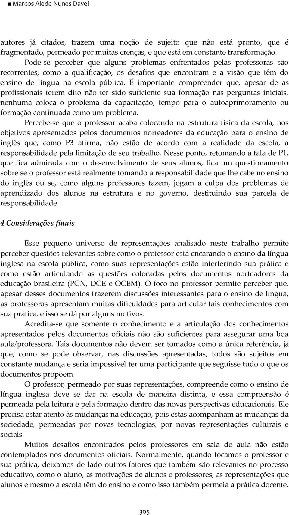 É importante compreender que, apesar de as profissionais terem dito não ter sido suficiente sua formação nas perguntas iniciais, nenhuma coloca o problema da capacitação, tempo para o