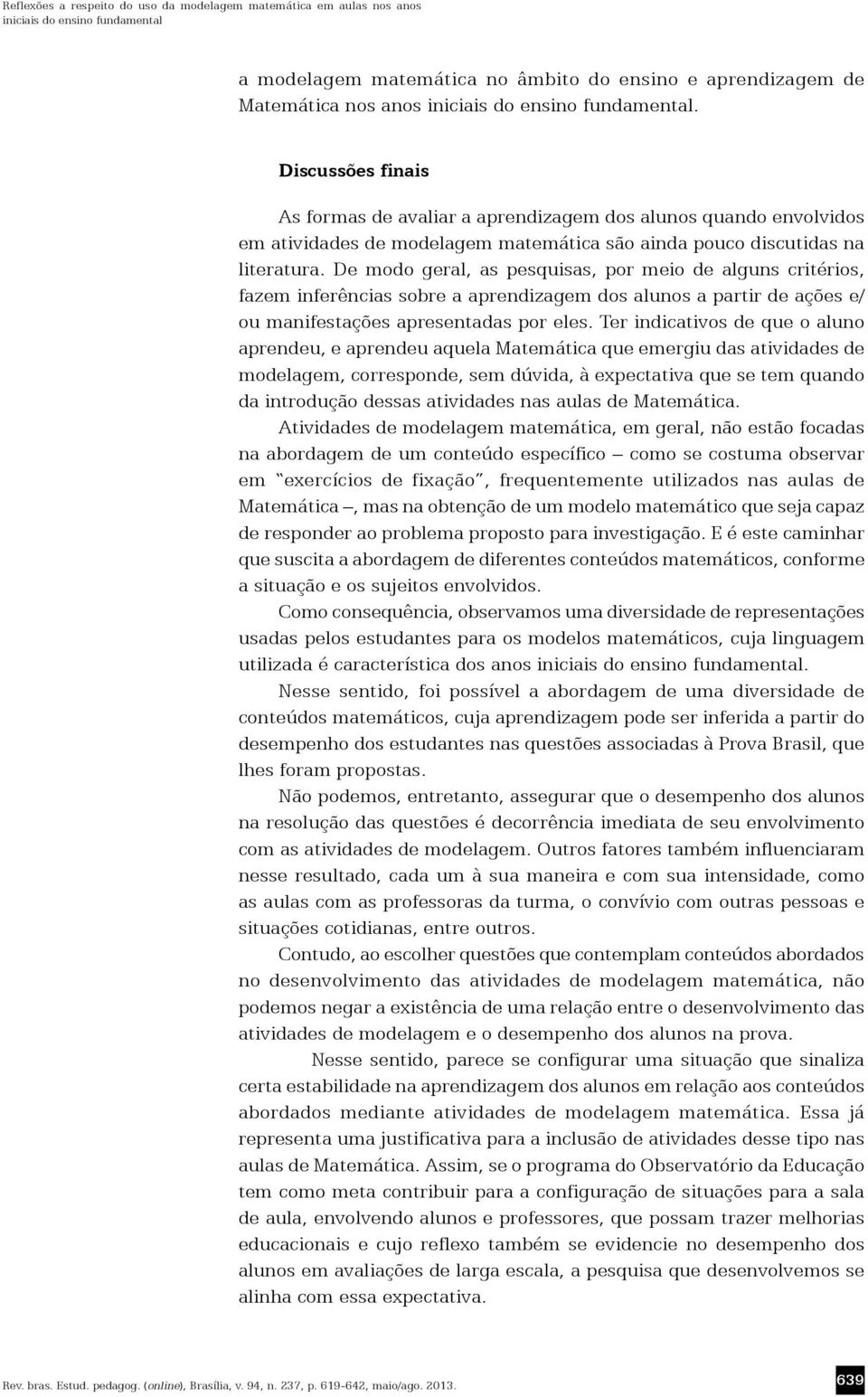 De modo geral, as pesquisas, por meio de alguns critérios, fazem inferências sobre a aprendizagem dos alunos a partir de ações e/ ou manifestações apresentadas por eles.