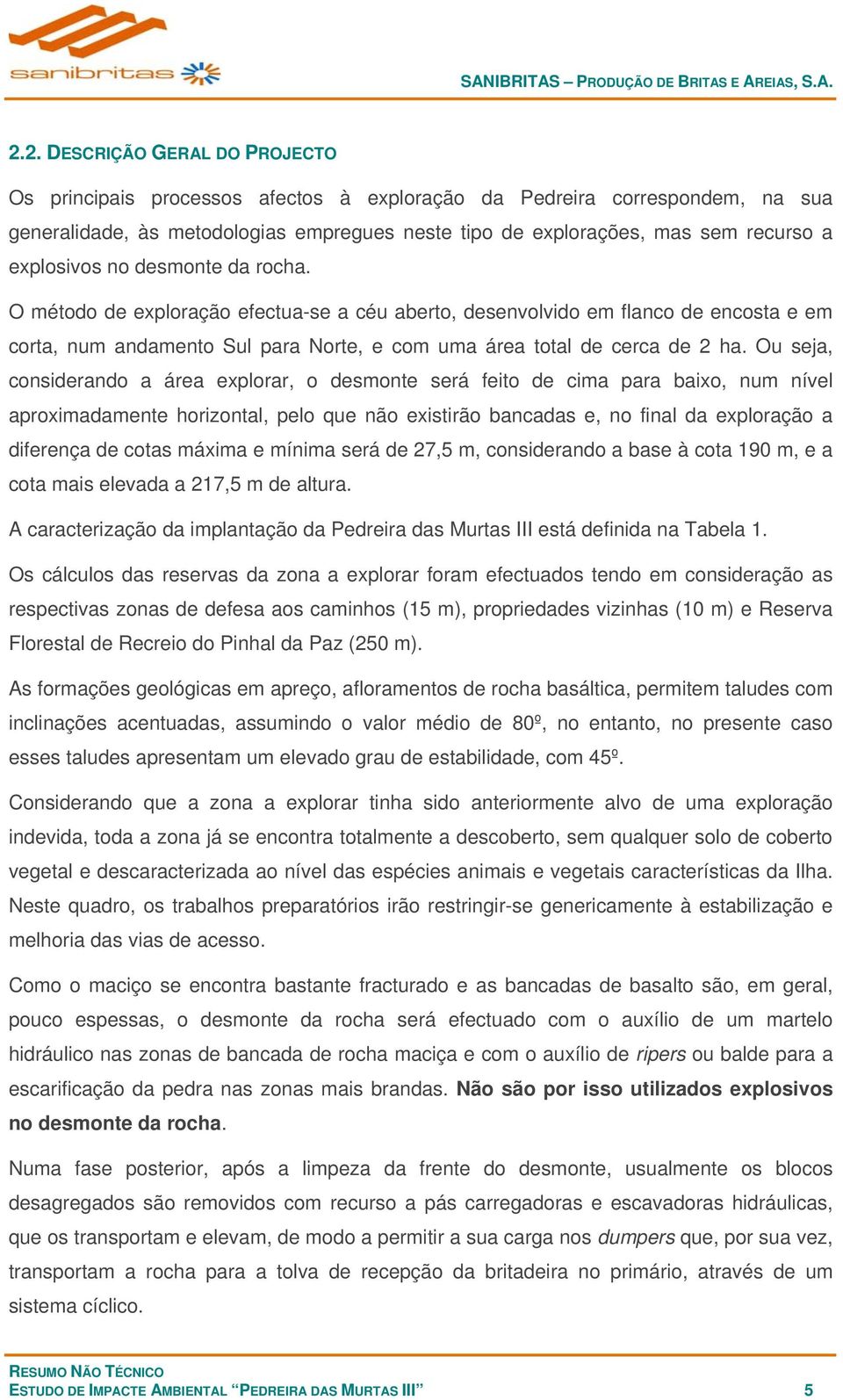 Ou seja, considerando a área explorar, o desmonte será feito de cima para baixo, num nível aproximadamente horizontal, pelo que não existirão bancadas e, no final da exploração a diferença de cotas