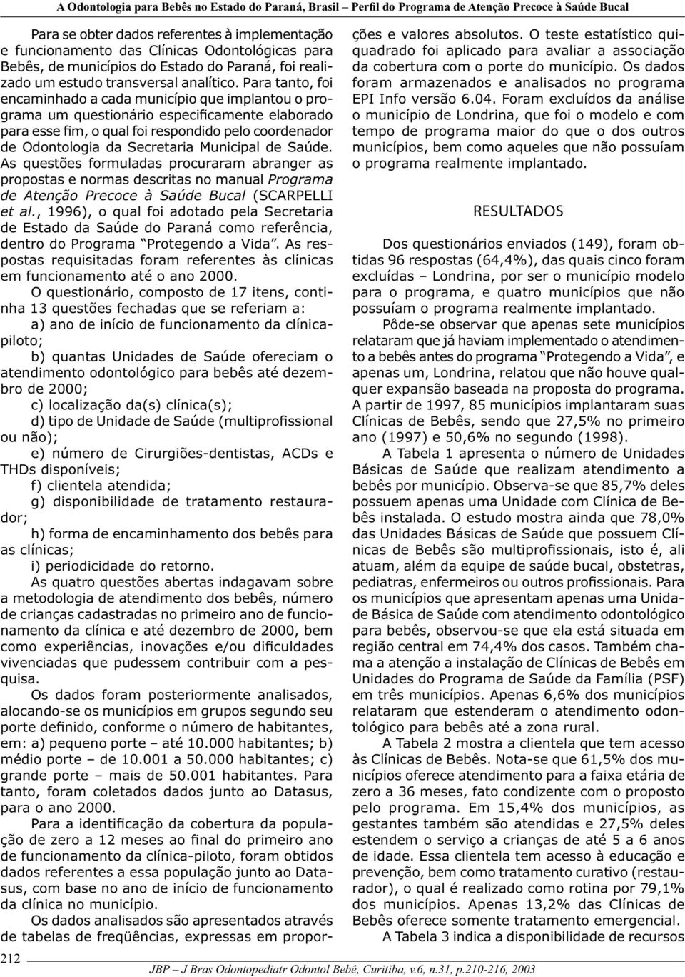 Para tanto, foi encaminhado a cada município que implantou o programa um questionário especificamente elaborado para esse fim, o qual foi respondido pelo coordenador de Odontologia da Secretaria