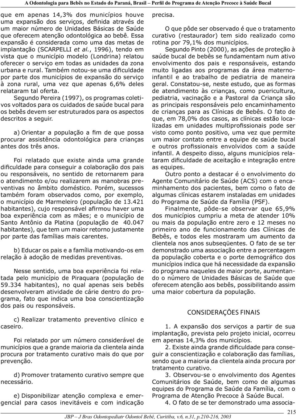 , 1996), tendo em vista que o município modelo (Londrina) relatou oferecer o serviço em todas as unidades da zona urbana e rural.