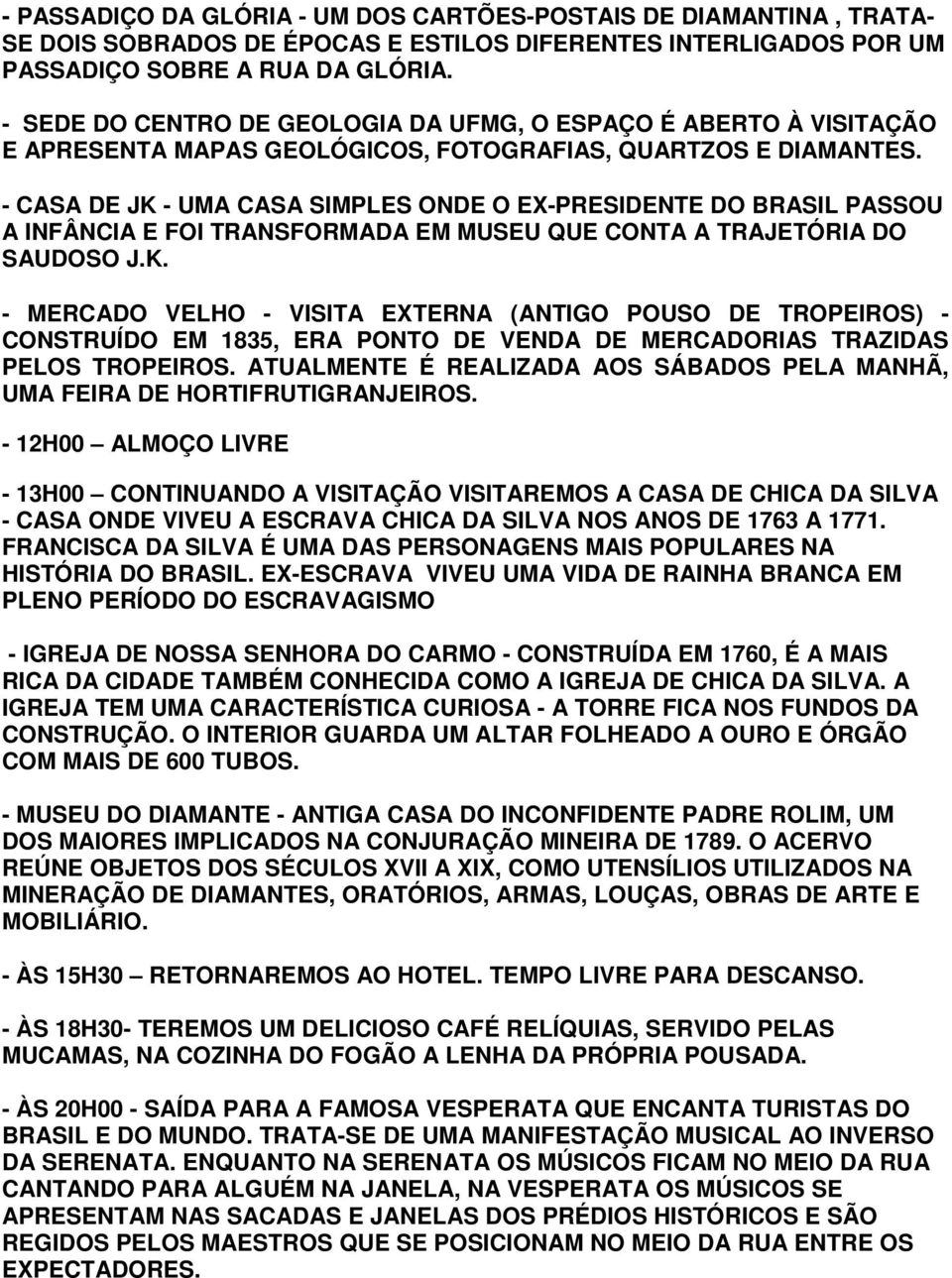 - CASA DE JK - UMA CASA SIMPLES ONDE O EX-PRESIDENTE DO BRASIL PASSOU A INFÂNCIA E FOI TRANSFORMADA EM MUSEU QUE CONTA A TRAJETÓRIA DO SAUDOSO J.K. - MERCADO VELHO - VISITA EXTERNA (ANTIGO POUSO DE TROPEIROS) - CONSTRUÍDO EM 1835, ERA PONTO DE VENDA DE MERCADORIAS TRAZIDAS PELOS TROPEIROS.
