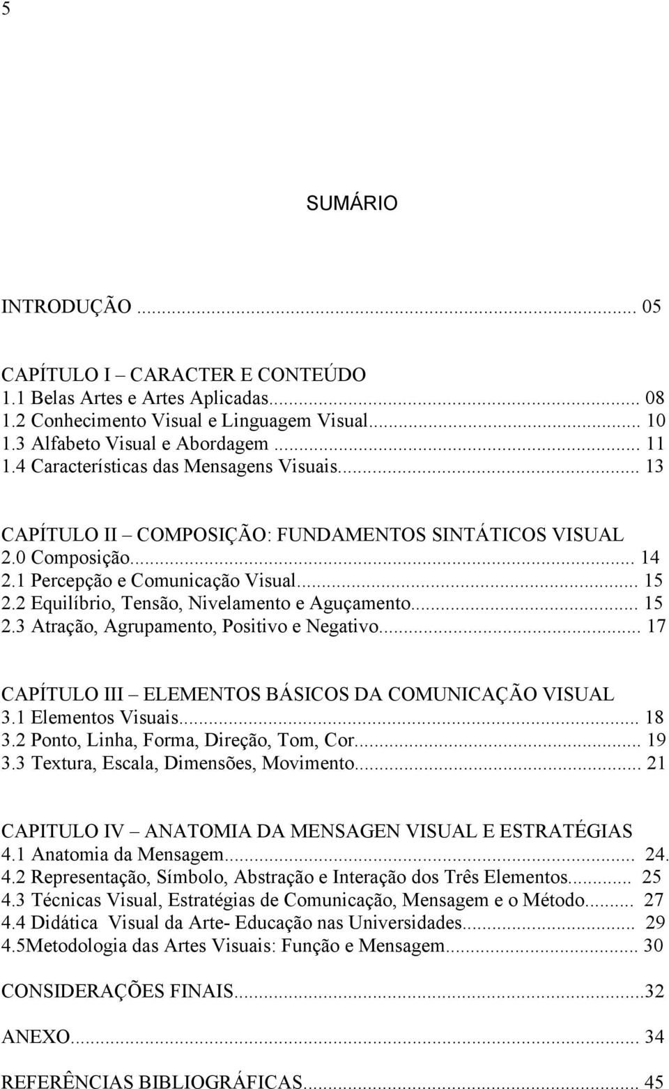 2 Equilíbrio, Tensão, Nivelamento e Aguçamento... 15 2.3 Atração, Agrupamento, Positivo e Negativo... 17 CAPÍTULO III ELEMENTOS BÁSICOS DA COMUNICAÇÃO VISUAL 3.1 Elementos Visuais... 18 3.