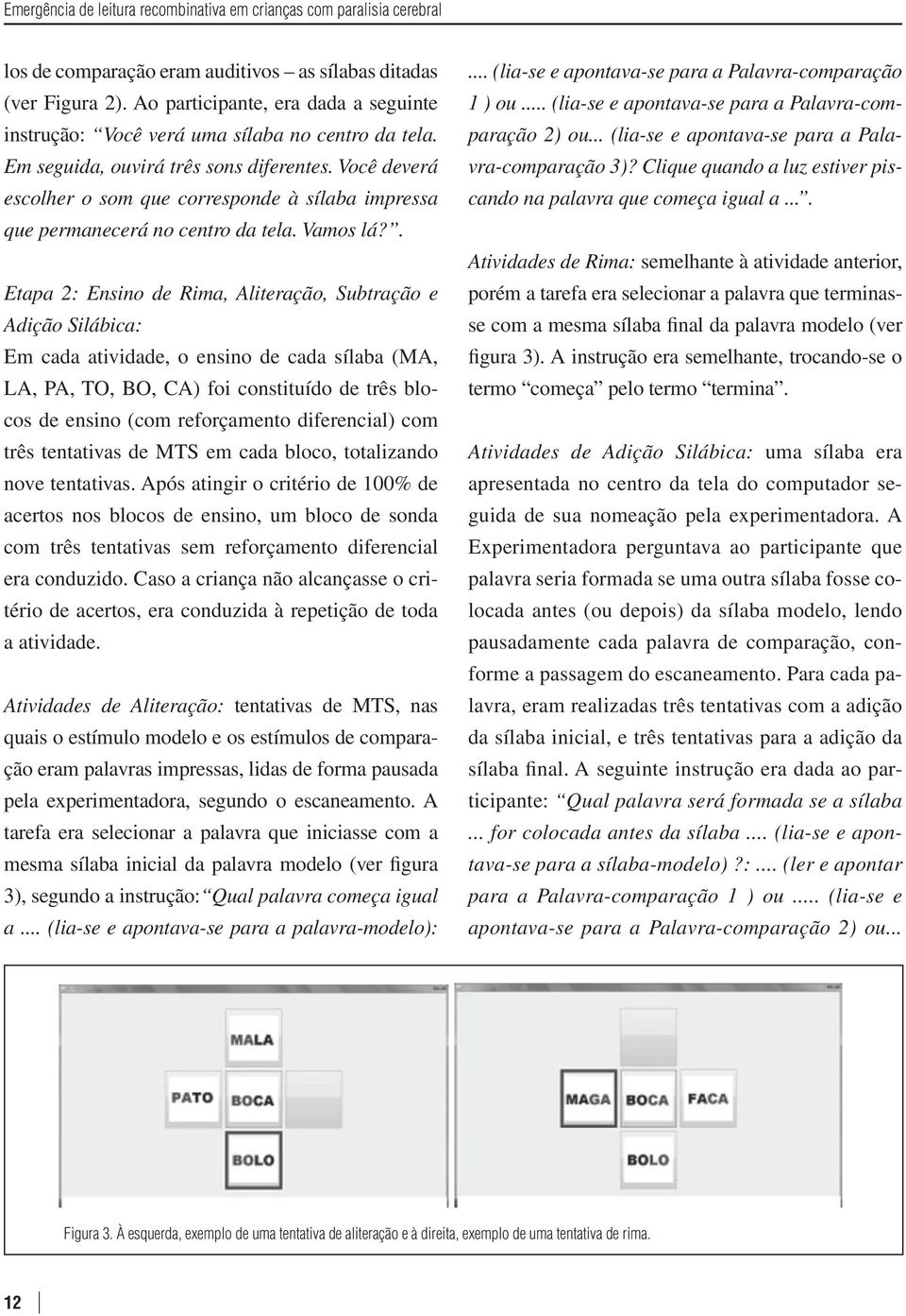 Você deverá escolher o som que corresponde à sílaba impressa que permanecerá no centro da tela. Vamos lá?